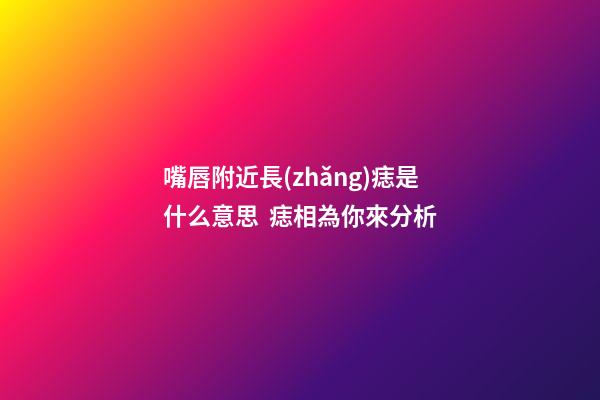 嘴唇附近長(zhǎng)痣是什么意思  痣相為你來分析